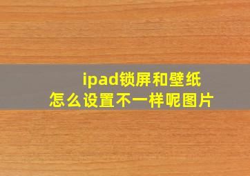 ipad锁屏和壁纸怎么设置不一样呢图片