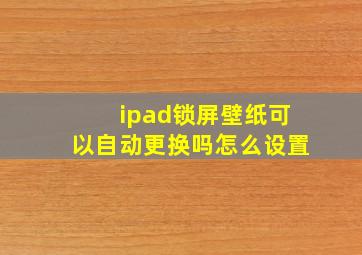 ipad锁屏壁纸可以自动更换吗怎么设置