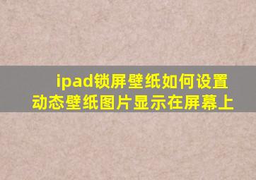 ipad锁屏壁纸如何设置动态壁纸图片显示在屏幕上