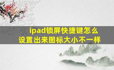 ipad锁屏快捷键怎么设置出来图标大小不一样