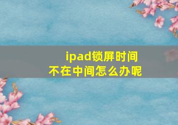 ipad锁屏时间不在中间怎么办呢