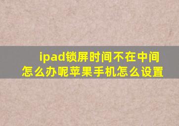 ipad锁屏时间不在中间怎么办呢苹果手机怎么设置