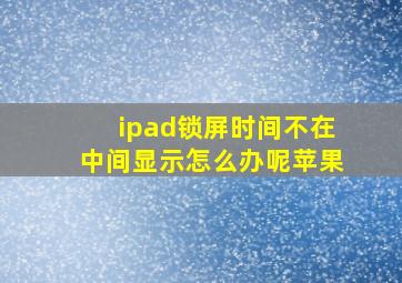 ipad锁屏时间不在中间显示怎么办呢苹果