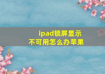 ipad锁屏显示不可用怎么办苹果