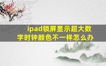 ipad锁屏显示超大数字时钟颜色不一样怎么办