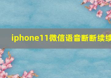 iphone11微信语音断断续续