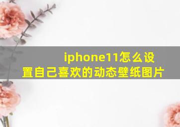 iphone11怎么设置自己喜欢的动态壁纸图片