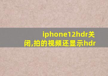 iphone12hdr关闭,拍的视频还显示hdr