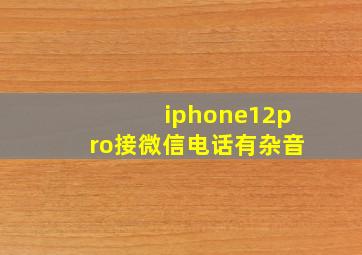 iphone12pro接微信电话有杂音