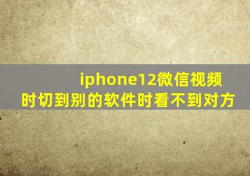 iphone12微信视频时切到别的软件时看不到对方