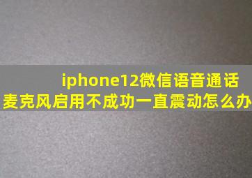 iphone12微信语音通话麦克风启用不成功一直震动怎么办