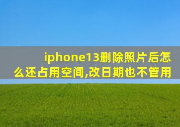 iphone13删除照片后怎么还占用空间,改日期也不管用