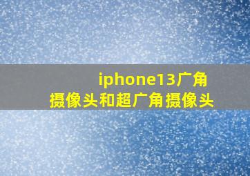 iphone13广角摄像头和超广角摄像头