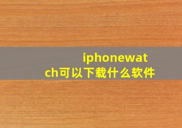 iphonewatch可以下载什么软件