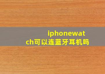 iphonewatch可以连蓝牙耳机吗