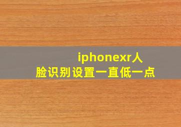 iphonexr人脸识别设置一直低一点