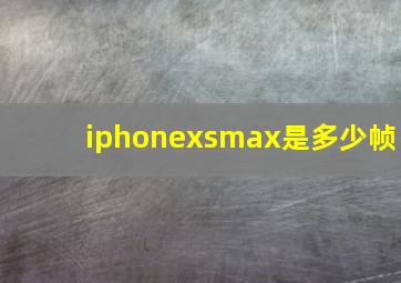 iphonexsmax是多少帧