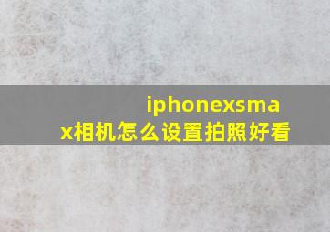 iphonexsmax相机怎么设置拍照好看