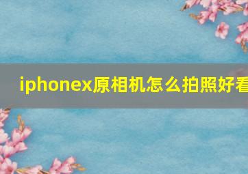 iphonex原相机怎么拍照好看