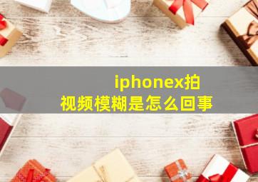 iphonex拍视频模糊是怎么回事