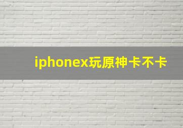 iphonex玩原神卡不卡