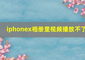 iphonex相册里视频播放不了