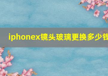 iphonex镜头玻璃更换多少钱