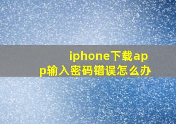 iphone下载app输入密码错误怎么办