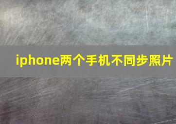 iphone两个手机不同步照片