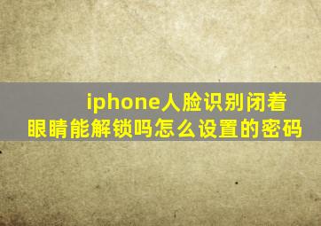 iphone人脸识别闭着眼睛能解锁吗怎么设置的密码