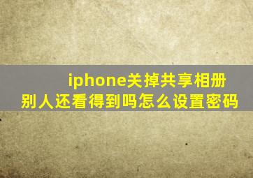 iphone关掉共享相册别人还看得到吗怎么设置密码