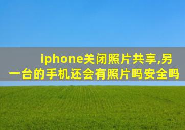 iphone关闭照片共享,另一台的手机还会有照片吗安全吗