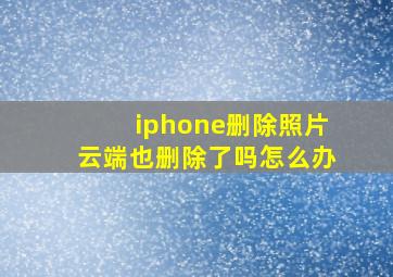 iphone删除照片云端也删除了吗怎么办