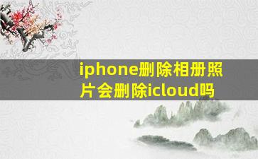 iphone删除相册照片会删除icloud吗