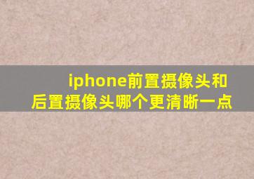 iphone前置摄像头和后置摄像头哪个更清晰一点