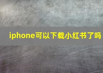 iphone可以下载小红书了吗