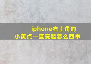 iphone右上角的小黄点一直亮起怎么回事