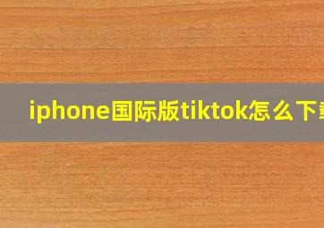 iphone国际版tiktok怎么下载