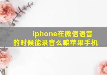 iphone在微信语音的时候能录音么嘛苹果手机