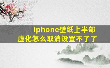 iphone壁纸上半部虚化怎么取消设置不了了