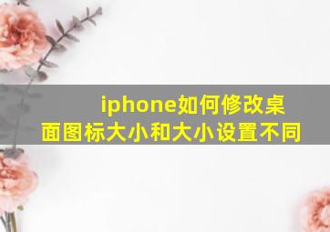 iphone如何修改桌面图标大小和大小设置不同