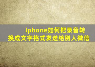 iphone如何把录音转换成文字格式发送给别人微信