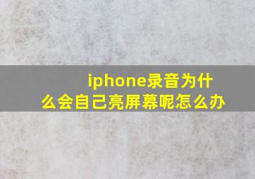 iphone录音为什么会自己亮屏幕呢怎么办