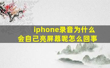 iphone录音为什么会自己亮屏幕呢怎么回事