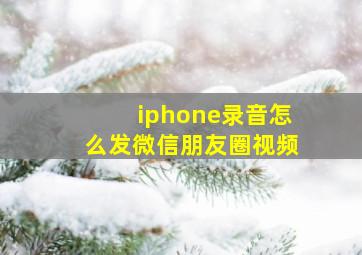 iphone录音怎么发微信朋友圈视频