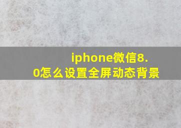 iphone微信8.0怎么设置全屏动态背景