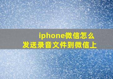 iphone微信怎么发送录音文件到微信上