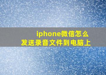 iphone微信怎么发送录音文件到电脑上