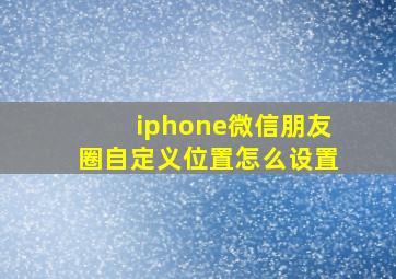 iphone微信朋友圈自定义位置怎么设置