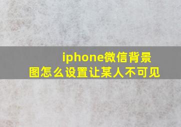 iphone微信背景图怎么设置让某人不可见